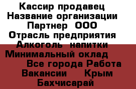 Кассир-продавец › Название организации ­ Партнер, ООО › Отрасль предприятия ­ Алкоголь, напитки › Минимальный оклад ­ 23 000 - Все города Работа » Вакансии   . Крым,Бахчисарай